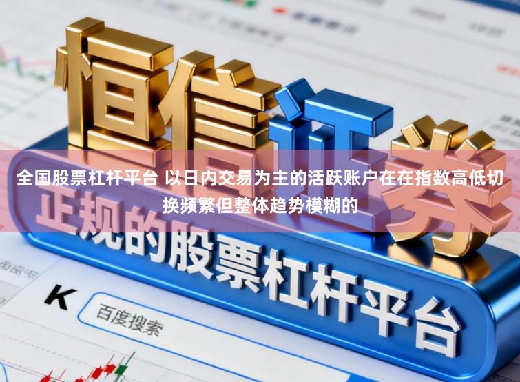 全国股票杠杆平台 以日内交易为主的活跃账户在在指数高低切换频繁但整体趋势模糊的