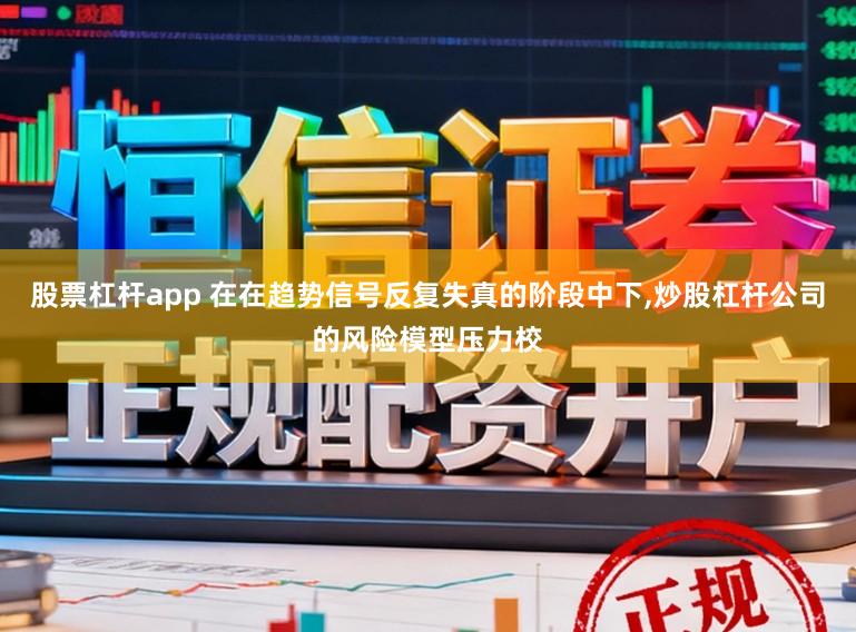 股票杠杆app 在在趋势信号反复失真的阶段中下,炒股杠杆公司的风险模型压力校