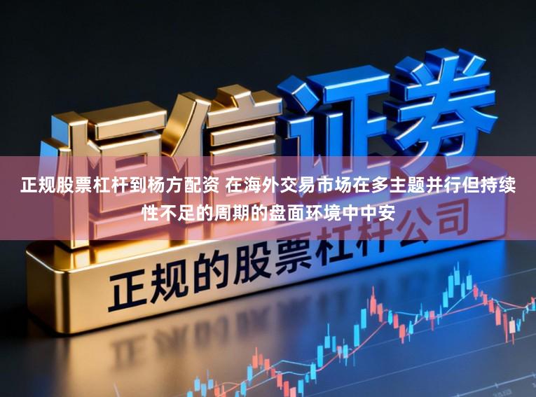 正规股票杠杆到杨方配资 在海外交易市场在多主题并行但持续性不足的周期的盘面环境中中安