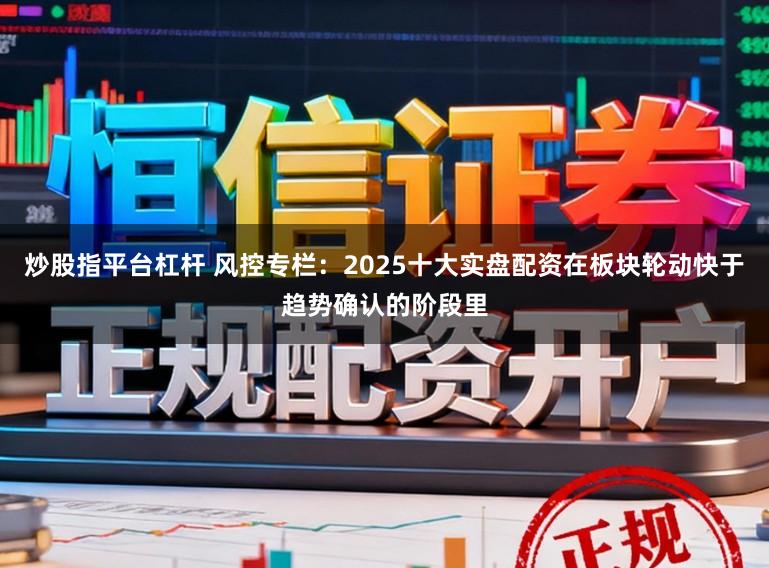 炒股指平台杠杆 风控专栏：2025十大实盘配资在板块轮动快于趋势确认的阶段里