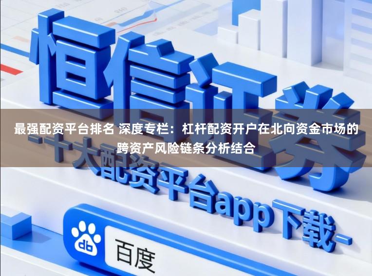 最强配资平台排名 深度专栏：杠杆配资开户在北向资金市场的跨资产风险链条分析结合
