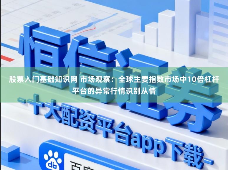股票入门基础知识网 市场观察：全球主要指数市场中10倍杠杆平台的异常行情识别从情