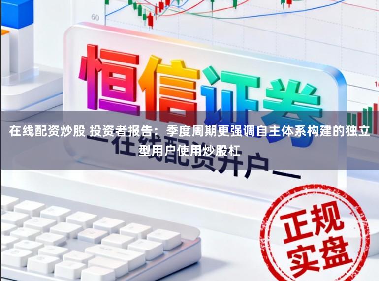 在线配资炒股 投资者报告：季度周期更强调自主体系构建的独立型用户使用炒股杠