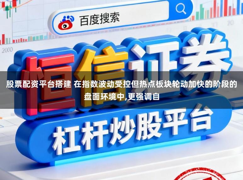 股票配资平台搭建 在指数波动受控但热点板块轮动加快的阶段的盘面环境中，更强调自