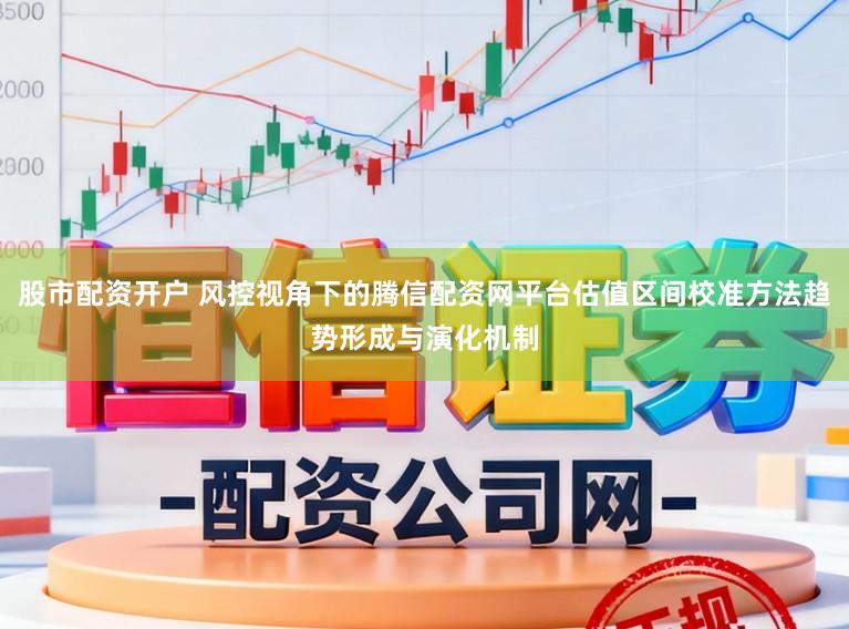 股市配资开户 风控视角下的腾信配资网平台估值区间校准方法趋势形成与演化机制