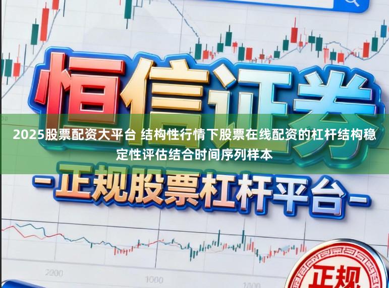 2025股票配资大平台 结构性行情下股票在线配资的杠杆结构稳定性评估结合时间序列样本
