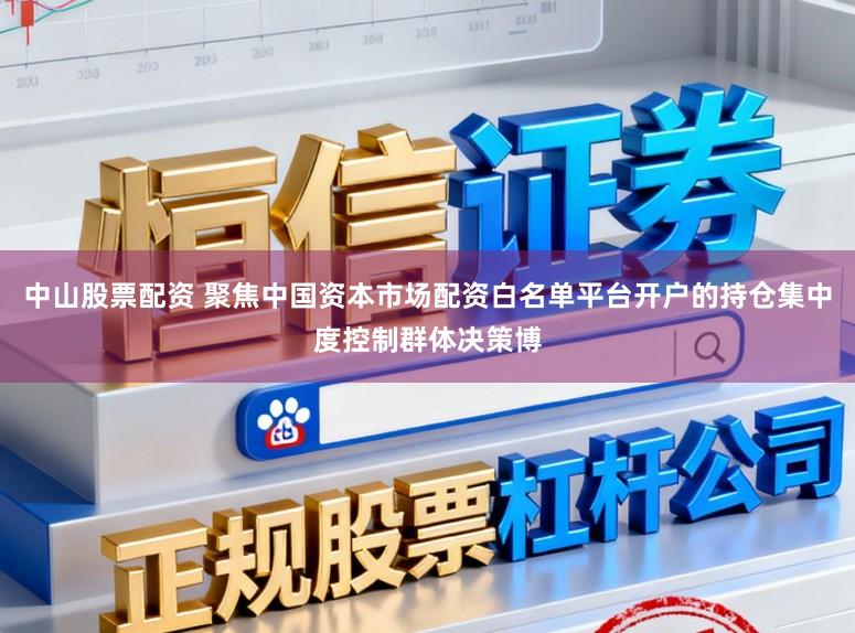 中山股票配资 聚焦中国资本市场配资白名单平台开户的持仓集中度控制群体决策博