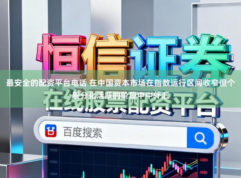 最安全的配资平台电话 在中国资本市场在指数运行区间收窄但个股分化活跃的阶段中中外汇