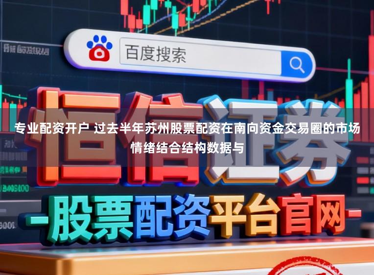专业配资开户 过去半年苏州股票配资在南向资金交易圈的市场情绪结合结构数据与