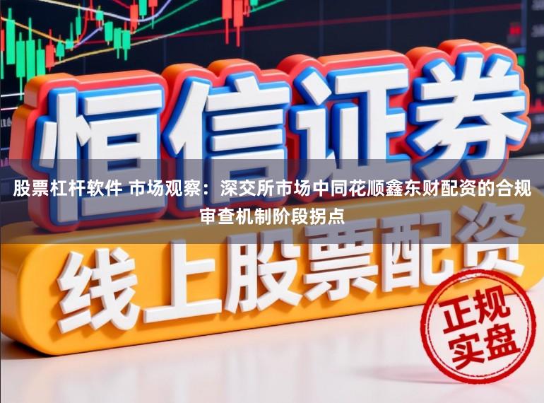 股票杠杆软件 市场观察：深交所市场中同花顺鑫东财配资的合规审查机制阶段拐点