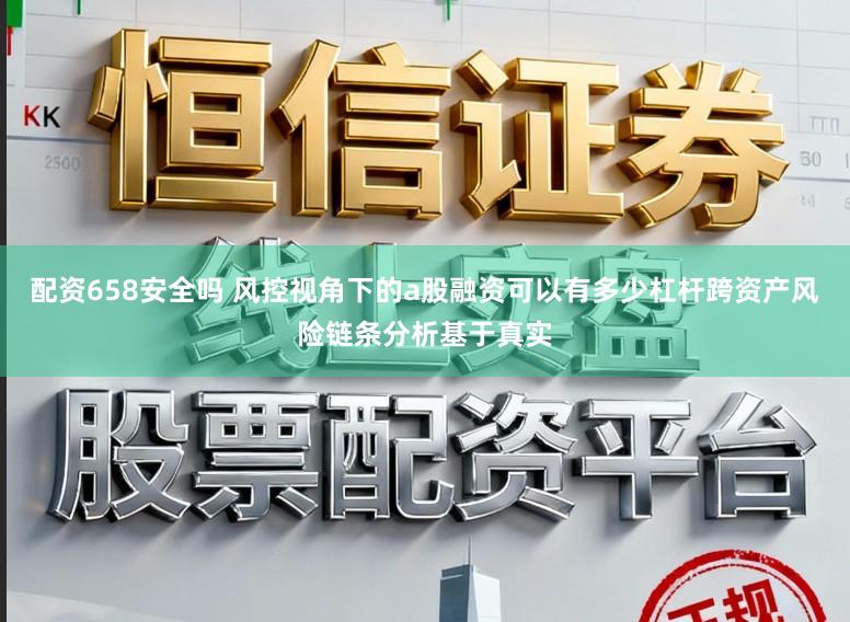 配资658安全吗 风控视角下的a股融资可以有多少杠杆跨资产风险链条分析基于真实