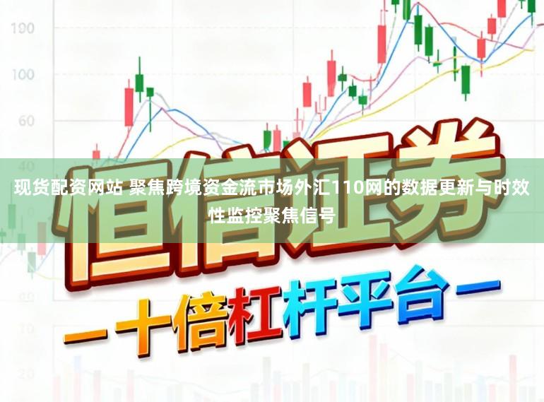 现货配资网站 聚焦跨境资金流市场外汇110网的数据更新与时效性监控聚焦信号