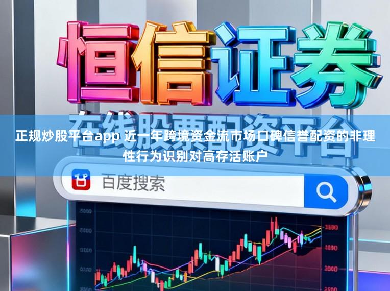 正规炒股平台app 近一年跨境资金流市场口碑信誉配资的非理性行为识别对高存活账户