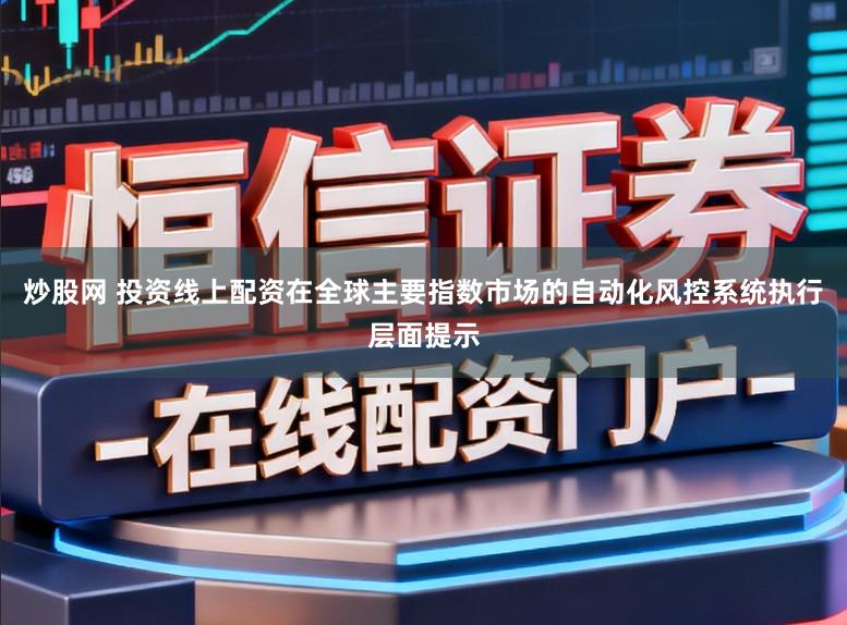 炒股网 投资线上配资在全球主要指数市场的自动化风控系统执行层面提示