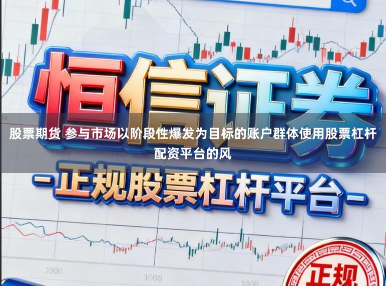 股票期货 参与市场以阶段性爆发为目标的账户群体使用股票杠杆配资平台的风