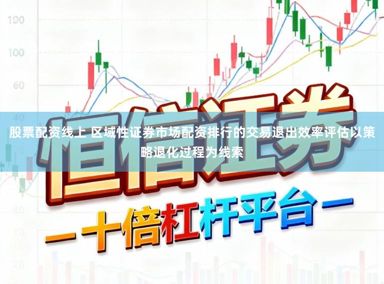 股票配资线上 区域性证券市场配资排行的交易退出效率评估以策略退化过程为线索