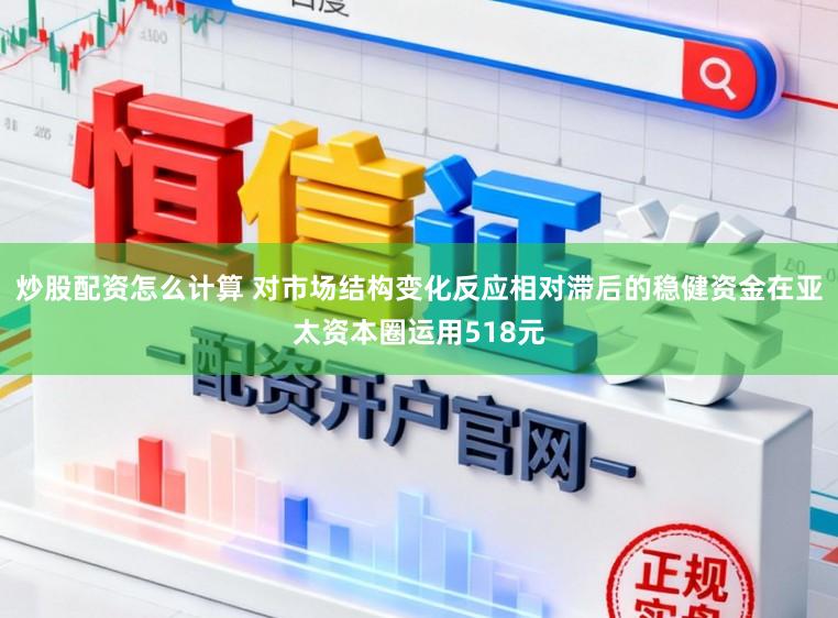 炒股配资怎么计算 对市场结构变化反应相对滞后的稳健资金在亚太资本圈运用518元