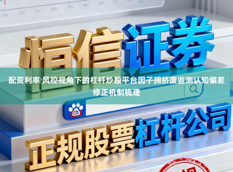 配资利率 风控视角下的杠杆炒股平台因子拥挤度监测认知偏差修正机制梳理