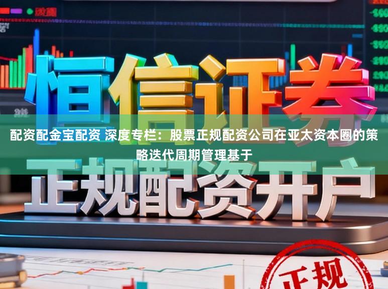 配资配金宝配资 深度专栏：股票正规配资公司在亚太资本圈的策略迭代周期管理基于