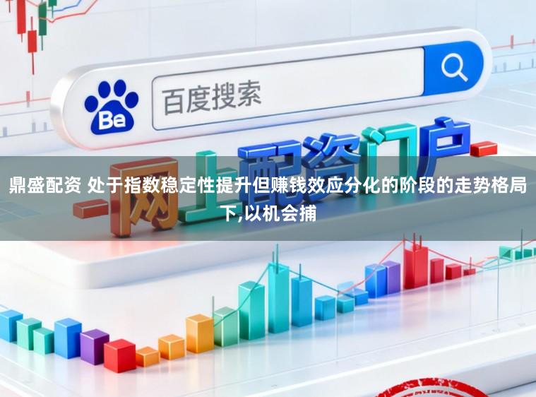 鼎盛配资 处于指数稳定性提升但赚钱效应分化的阶段的走势格局下，以机会捕