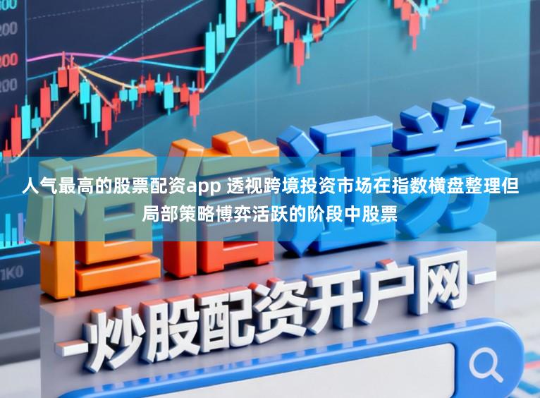 人气最高的股票配资app 透视跨境投资市场在指数横盘整理但局部策略博弈活跃的阶段中股票
