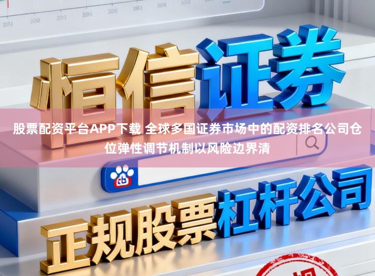股票配资平台APP下载 全球多国证券市场中的配资排名公司仓位弹性调节机制以风险边界清