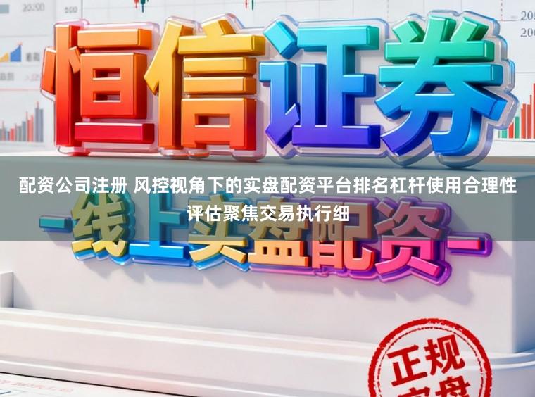 配资公司注册 风控视角下的实盘配资平台排名杠杆使用合理性评估聚焦交易执行细
