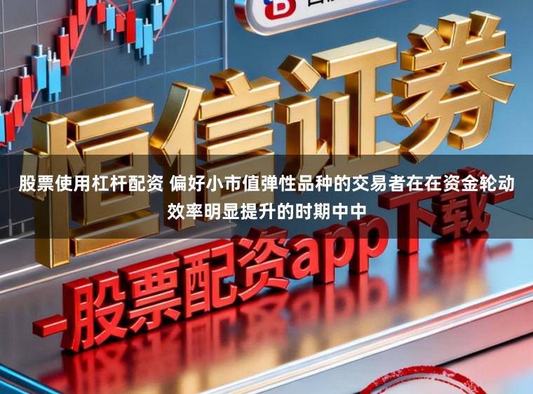 股票使用杠杆配资 偏好小市值弹性品种的交易者在在资金轮动效率明显提升的时期中中