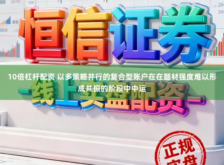 10倍杠杆配资 以多策略并行的复合型账户在在题材强度难以形成共振的阶段中中运