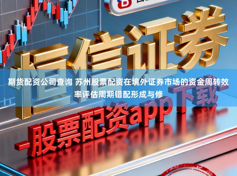 期货配资公司查询 苏州股票配资在境外证券市场的资金周转效率评估周期错配形成与修