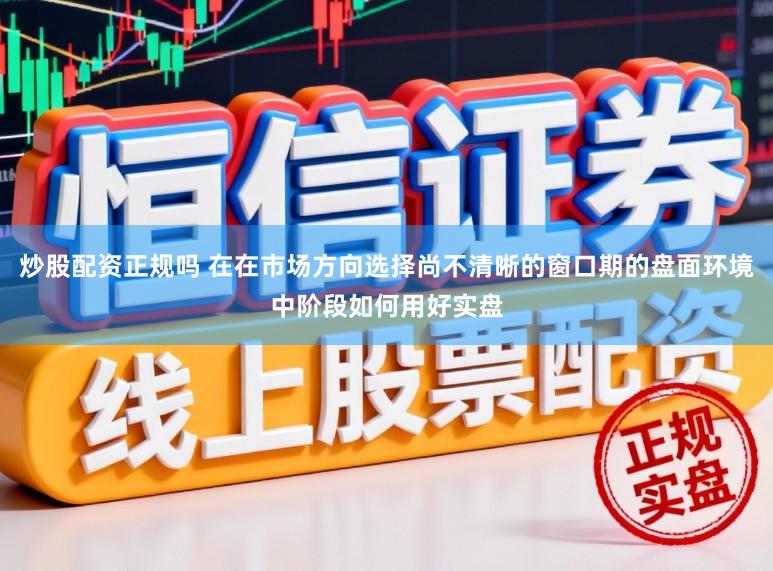 炒股配资正规吗 在在市场方向选择尚不清晰的窗口期的盘面环境中阶段如何用好实盘