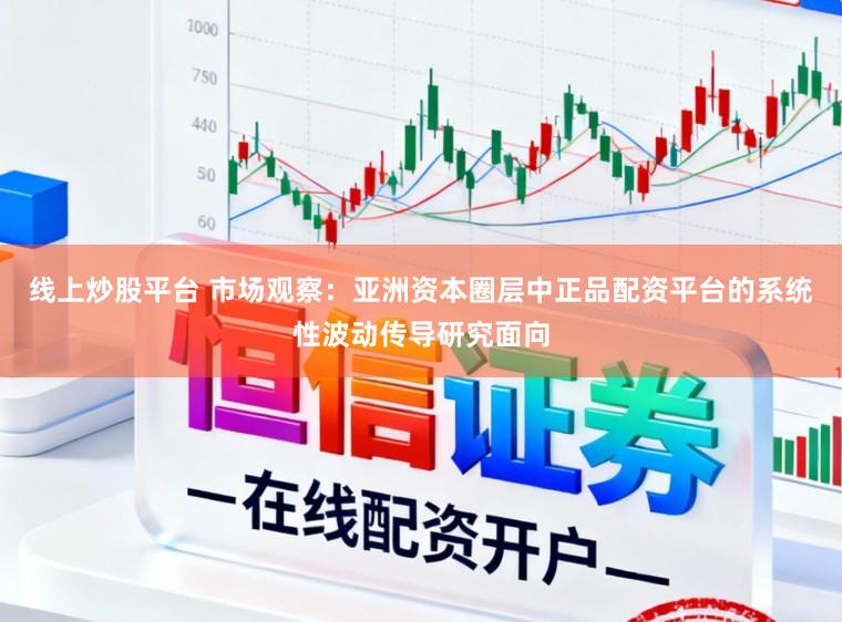 线上炒股平台 市场观察：亚洲资本圈层中正品配资平台的系统性波动传导研究面向