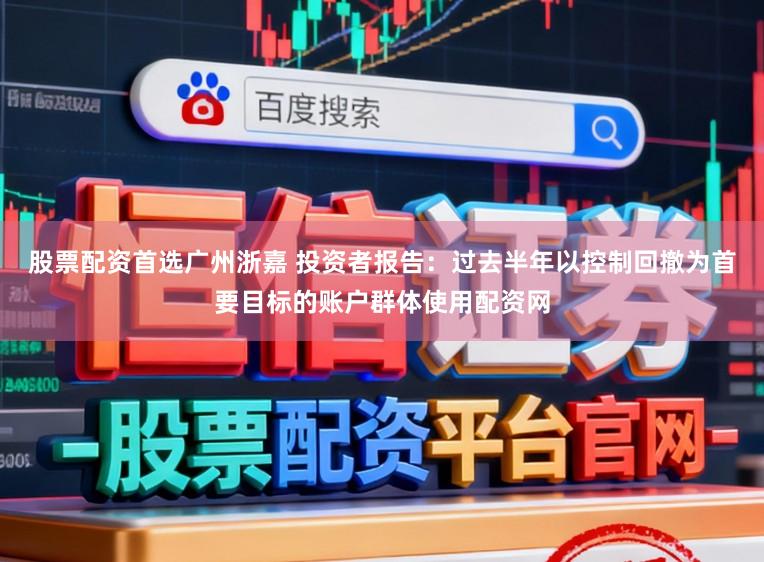 股票配资首选广州浙嘉 投资者报告：过去半年以控制回撤为首要目标的账户群体使用配资网