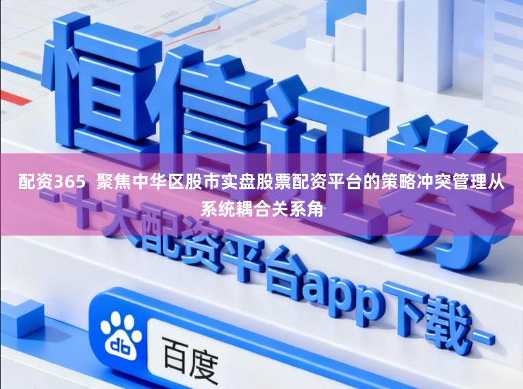 配资365  聚焦中华区股市实盘股票配资平台的策略冲突管理从系统耦合关系角