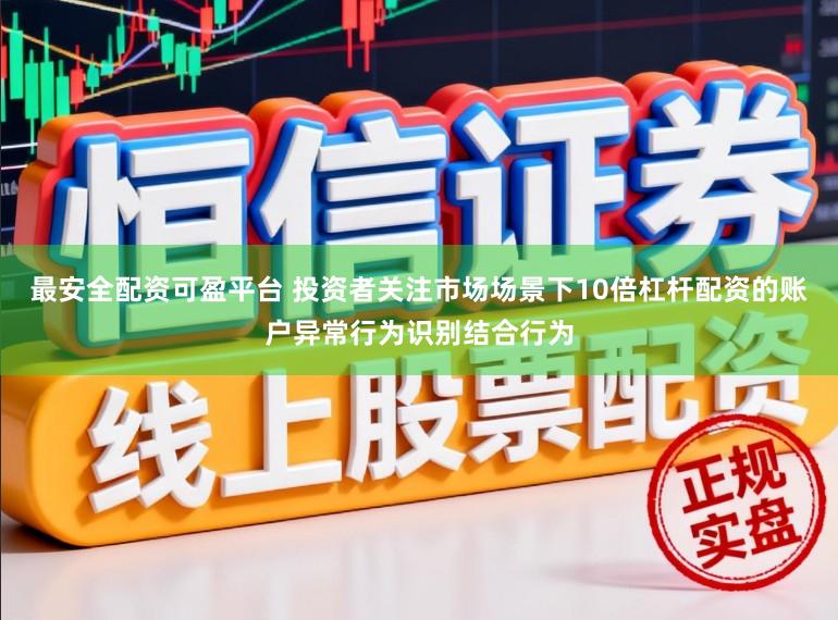 最安全配资可盈平台 投资者关注市场场景下10倍杠杆配资的账户异常行为识别结合行为