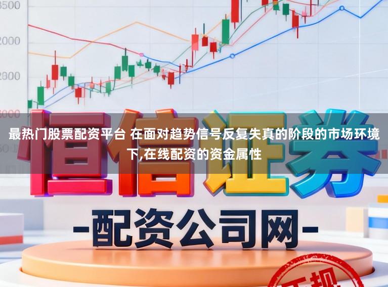 最热门股票配资平台 在面对趋势信号反复失真的阶段的市场环境下，在线配资的资金属性