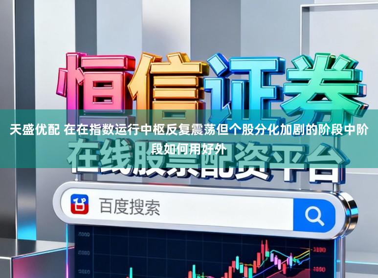 天盛优配 在在指数运行中枢反复震荡但个股分化加剧的阶段中阶段如何用好外