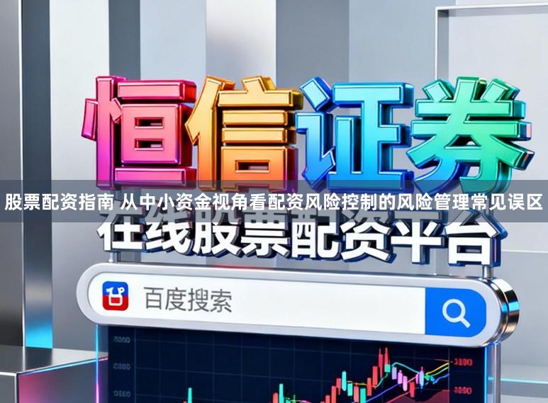 股票配资指南 从中小资金视角看配资风险控制的风险管理常见误区