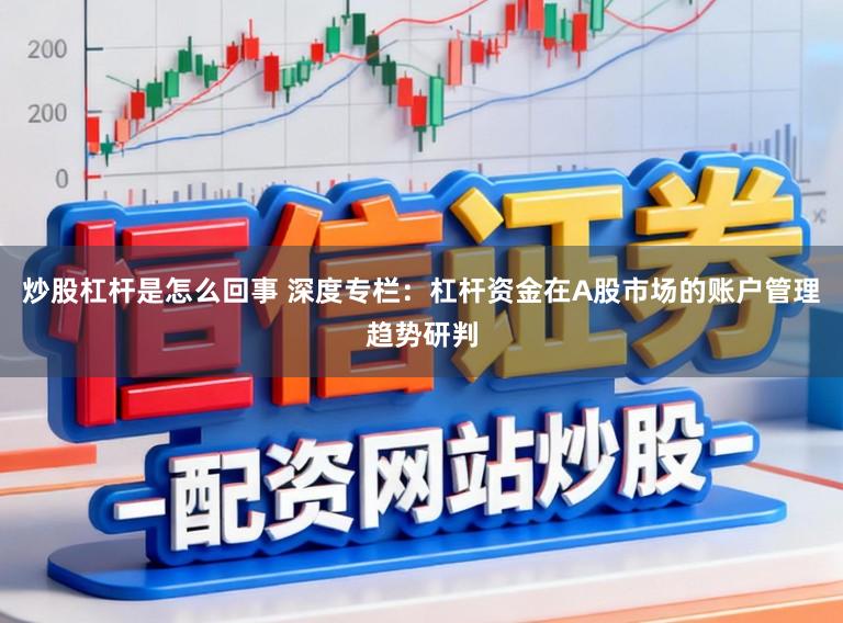炒股杠杆是怎么回事 深度专栏：杠杆资金在A股市场的账户管理趋势研判