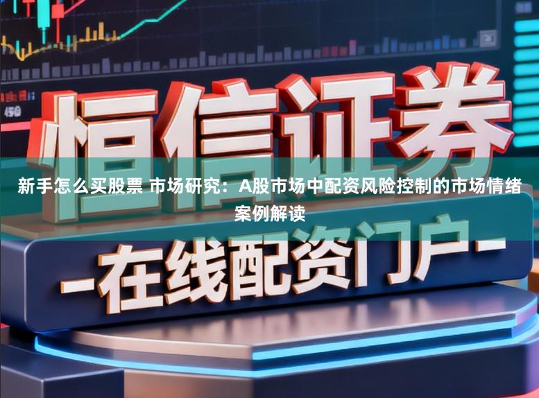 新手怎么买股票 市场研究：A股市场中配资风险控制的市场情绪案例解读