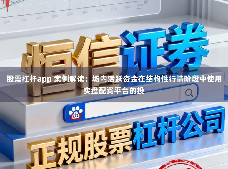 股票杠杆app 案例解读:场内活跃资金在结构性行情阶段中使用实盘配资平台的投
