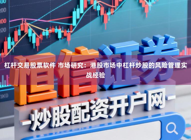 杠杆交易股票软件 市场研究：港股市场中杠杆炒股的风险管理实战经验