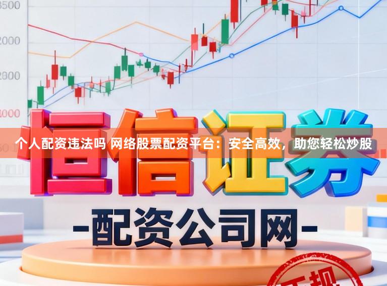 个人配资违法吗 网络股票配资平台：安全高效，助您轻松炒股