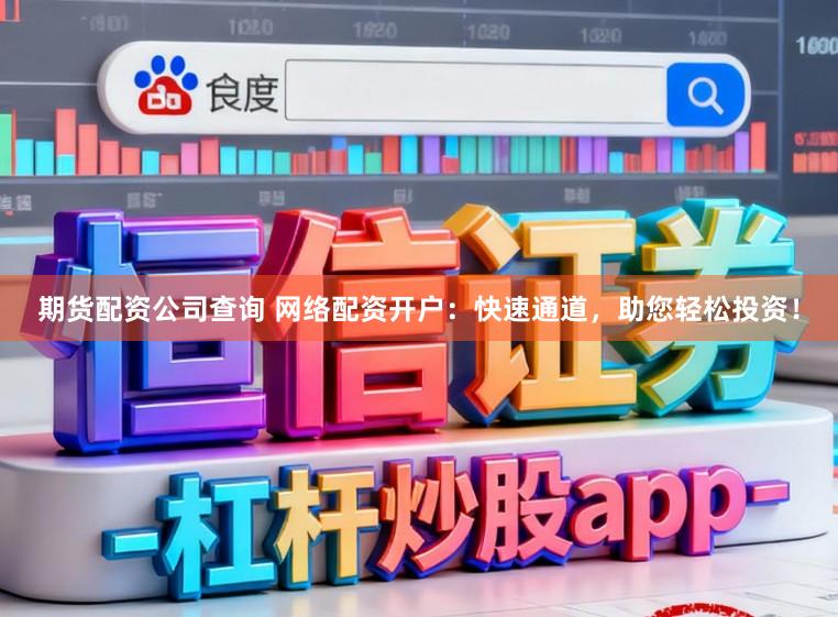 期货配资公司查询 网络配资开户：快速通道，助您轻松投资！