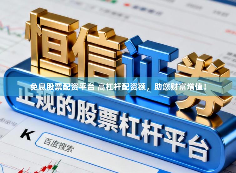 免息股票配资平台 高杠杆配资额，助您财富增值！