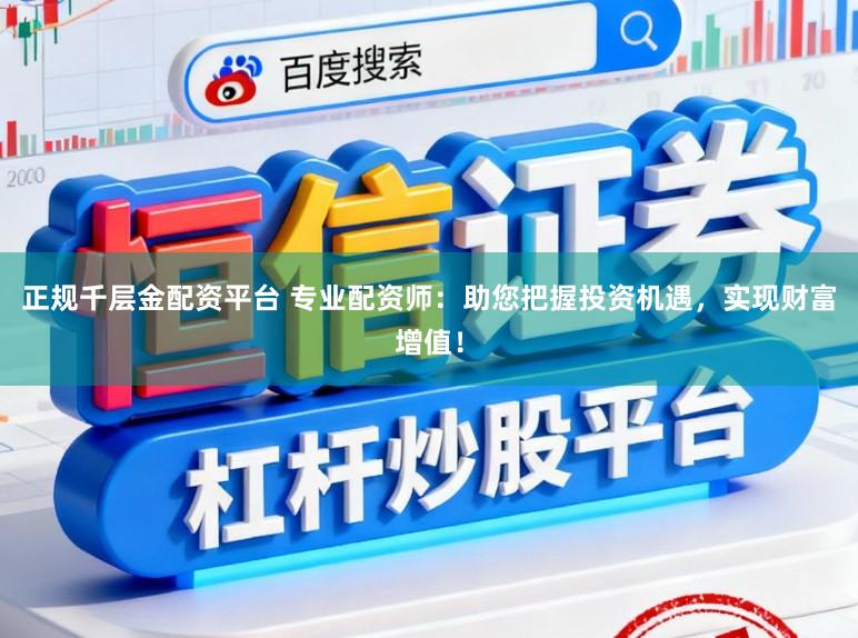 正规千层金配资平台 专业配资师：助您把握投资机遇，实现财富增值！