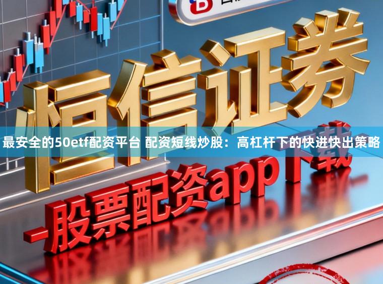 最安全的50etf配资平台 配资短线炒股：高杠杆下的快进快出策略