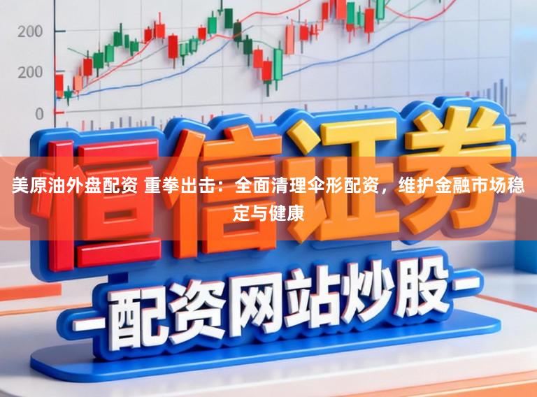 美原油外盘配资 重拳出击：全面清理伞形配资，维护金融市场稳定与健康