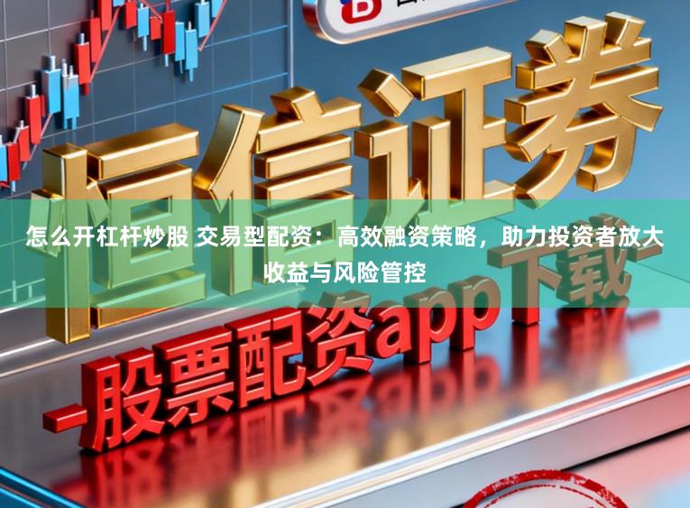 怎么开杠杆炒股 交易型配资：高效融资策略，助力投资者放大收益与风险管控