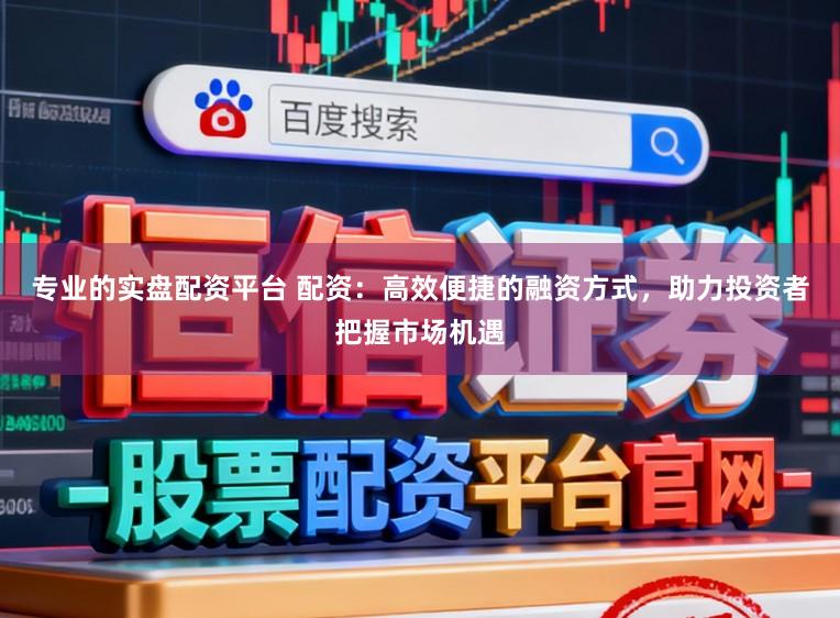 专业的实盘配资平台 配资：高效便捷的融资方式，助力投资者把握市场机遇